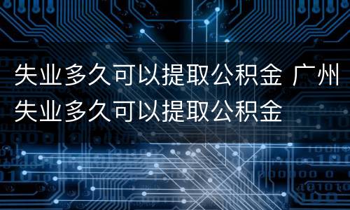 失业多久可以提取公积金 广州失业多久可以提取公积金