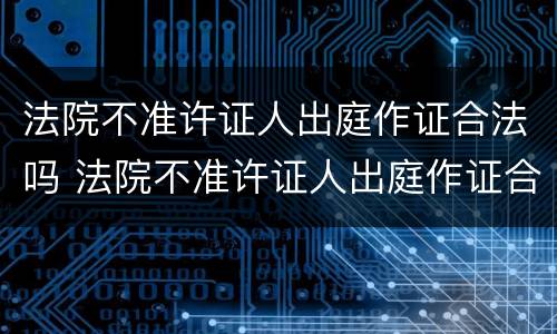 法院不准许证人出庭作证合法吗 法院不准许证人出庭作证合法吗为什么