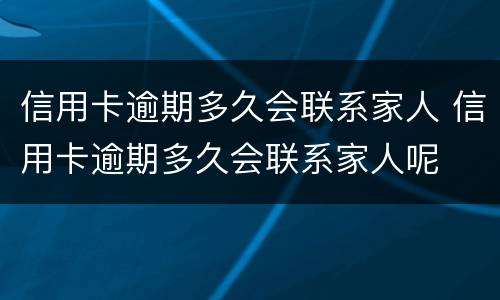 信用卡逾期多久会联系家人 信用卡逾期多久会联系家人呢