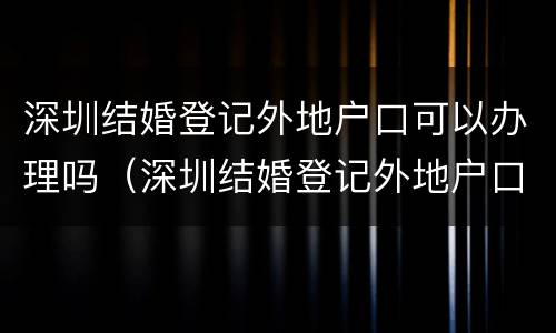 深圳结婚登记外地户口可以办理吗（深圳结婚登记外地户口可以办理吗现在）