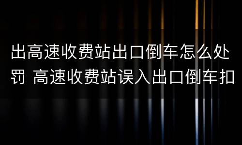 出高速收费站出口倒车怎么处罚 高速收费站误入出口倒车扣分吗
