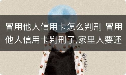 冒用他人信用卡怎么判刑 冒用他人信用卡判刑了,家里人要还不请律师该怎么还
