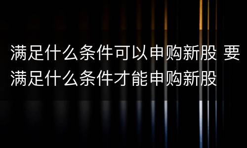 满足什么条件可以申购新股 要满足什么条件才能申购新股
