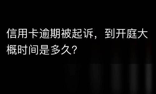 信用卡逾期被起诉，到开庭大概时间是多久？