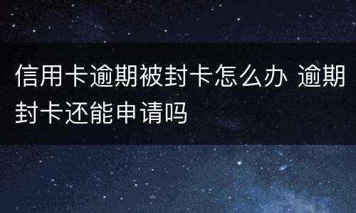 信用卡逾期被封卡怎么办 逾期封卡还能申请吗