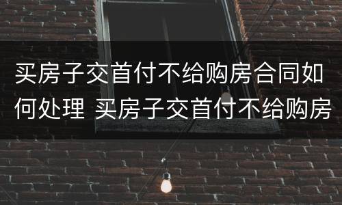 买房子交首付不给购房合同如何处理 买房子交首付不给购房合同如何处理呢