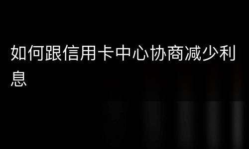 如何跟信用卡中心协商减少利息