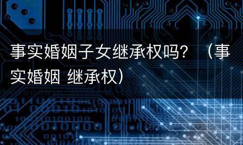 事实婚姻子女继承权吗？（事实婚姻 继承权）