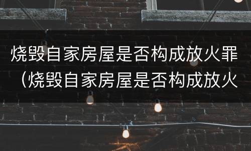 烧毁自家房屋是否构成放火罪（烧毁自家房屋是否构成放火罪）