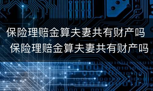 保险理赔金算夫妻共有财产吗 保险理赔金算夫妻共有财产吗对吗