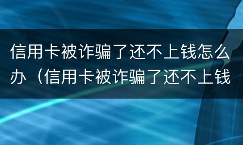信用卡被诈骗了还不上钱怎么办（信用卡被诈骗了还不上钱怎么办,去找派出所有用没）