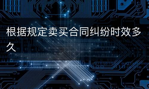 根据规定卖买合同纠纷时效多久