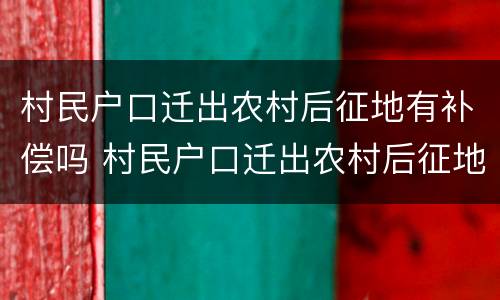 村民户口迁出农村后征地有补偿吗 村民户口迁出农村后征地有补偿吗怎么办