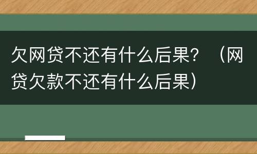 欠网贷不还有什么后果？（网贷欠款不还有什么后果）