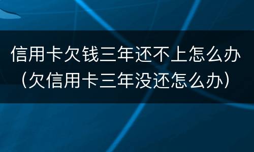 信用卡欠钱三年还不上怎么办（欠信用卡三年没还怎么办）