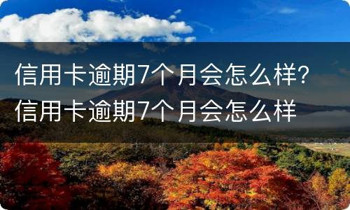 信用卡逾期7个月会怎么样？ 信用卡逾期7个月会怎么样