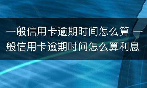 一般信用卡逾期时间怎么算 一般信用卡逾期时间怎么算利息