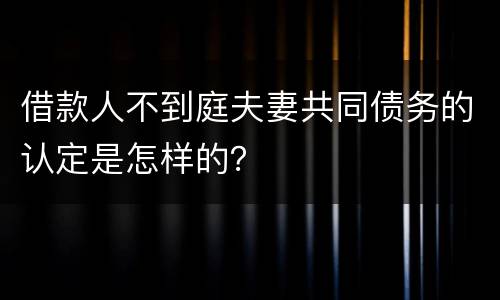借款人不到庭夫妻共同债务的认定是怎样的？