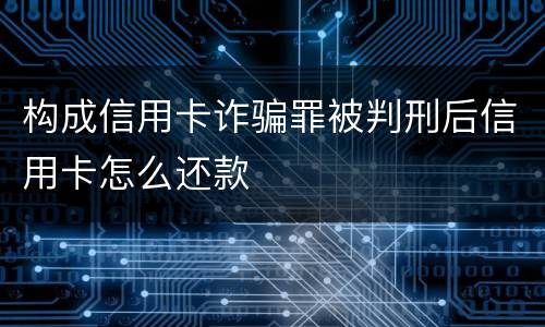 构成信用卡诈骗罪被判刑后信用卡怎么还款