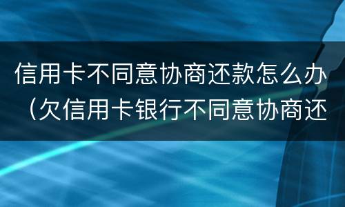 信用卡不同意协商还款怎么办（欠信用卡银行不同意协商还款）