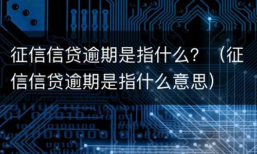 征信信贷逾期是指什么？（征信信贷逾期是指什么意思）