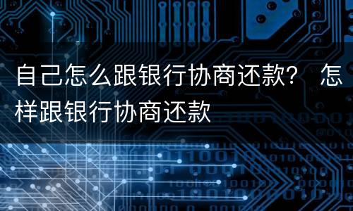 自己怎么跟银行协商还款？ 怎样跟银行协商还款