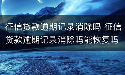 征信贷款逾期记录消除吗 征信贷款逾期记录消除吗能恢复吗