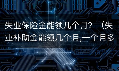 失业保险金能领几个月？（失业补助金能领几个月,一个月多少钱）