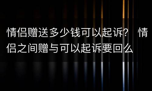 情侣赠送多少钱可以起诉？ 情侣之间赠与可以起诉要回么