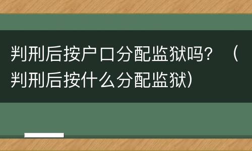 判刑后按户口分配监狱吗？（判刑后按什么分配监狱）