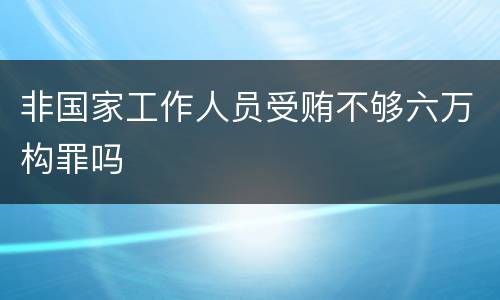 非国家工作人员受贿不够六万构罪吗