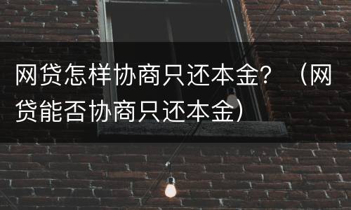 网贷怎样协商只还本金？（网贷能否协商只还本金）