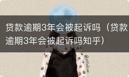 贷款逾期3年会被起诉吗（贷款逾期3年会被起诉吗知乎）