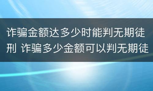 诈骗金额达多少时能判无期徒刑 诈骗多少金额可以判无期徒刑