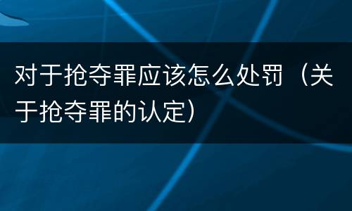 对于抢夺罪应该怎么处罚（关于抢夺罪的认定）
