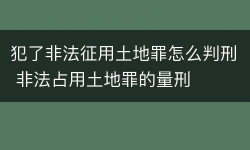 犯了非法征用土地罪怎么判刑 非法占用土地罪的量刑