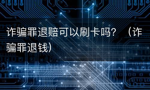 诈骗罪退赔可以刷卡吗？（诈骗罪退钱）