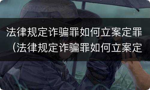 法律规定诈骗罪如何立案定罪（法律规定诈骗罪如何立案定罪标准）
