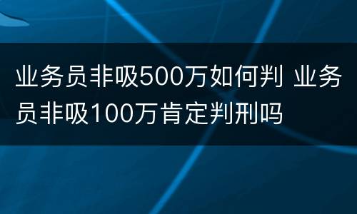 业务员非吸500万如何判 业务员非吸100万肯定判刑吗