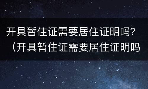 开具暂住证需要居住证明吗？（开具暂住证需要居住证明吗）