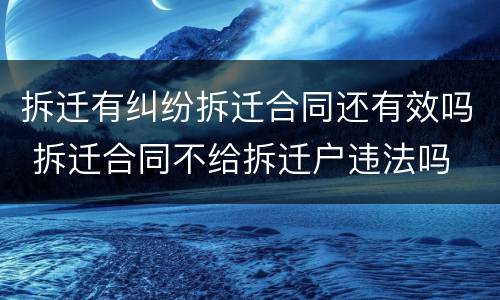 拆迁有纠纷拆迁合同还有效吗 拆迁合同不给拆迁户违法吗