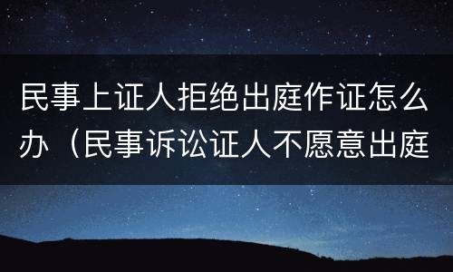 民事上证人拒绝出庭作证怎么办（民事诉讼证人不愿意出庭作证怎么办）