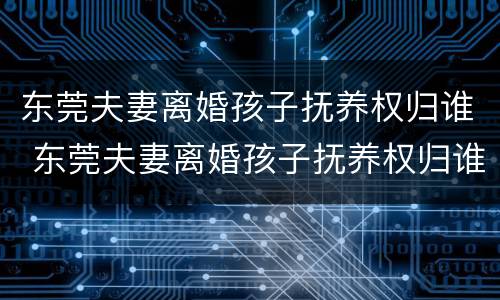 东莞夫妻离婚孩子抚养权归谁 东莞夫妻离婚孩子抚养权归谁管