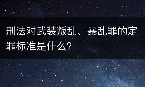 刑法对武装叛乱、暴乱罪的定罪标准是什么？