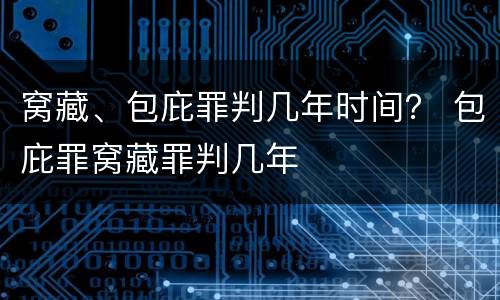 窝藏、包庇罪判几年时间？ 包庇罪窝藏罪判几年