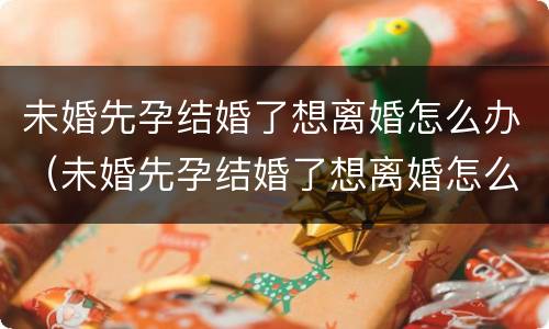 未婚先孕结婚了想离婚怎么办（未婚先孕结婚了想离婚怎么办理）