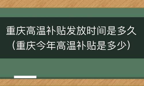 重庆高温补贴发放时间是多久（重庆今年高温补贴是多少）