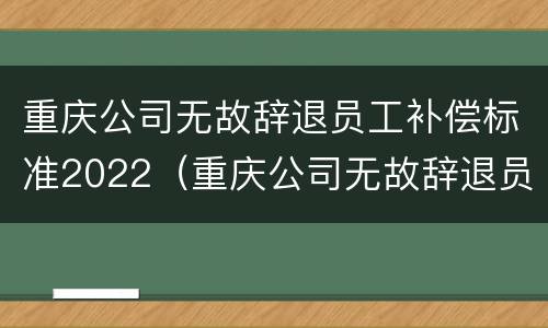 重庆公司无故辞退员工补偿标准2022（重庆公司无故辞退员工补偿标准2022年）