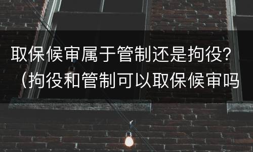 取保候审属于管制还是拘役？（拘役和管制可以取保候审吗）