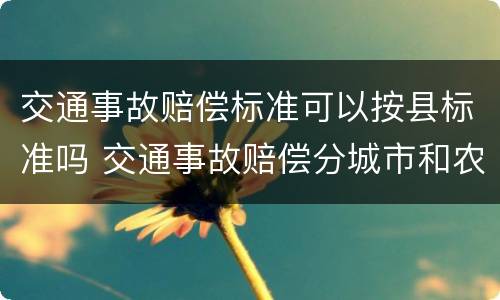 交通事故赔偿标准可以按县标准吗 交通事故赔偿分城市和农村吗